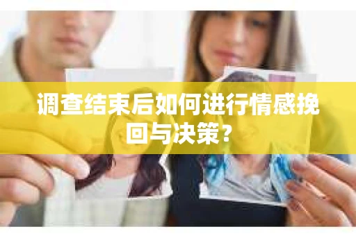 调查结束后如何进行情感挽回与决策？
