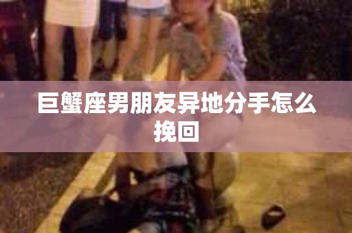 巨蟹座男朋友异地分手怎么挽回