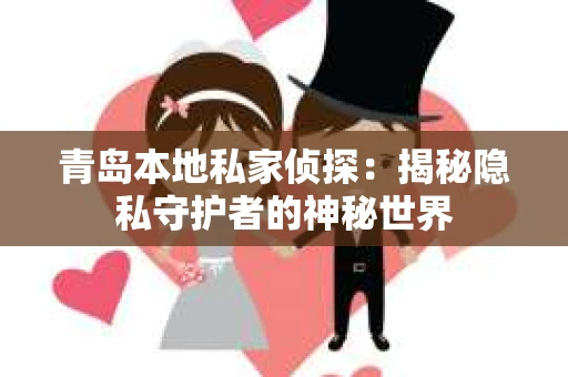 青岛本地私家侦探：揭秘隐私守护者的神秘世界