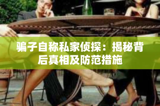 骗子自称私家侦探：揭秘背后真相及防范措施