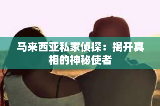 马来西亚私家侦探：揭开真相的神秘使者