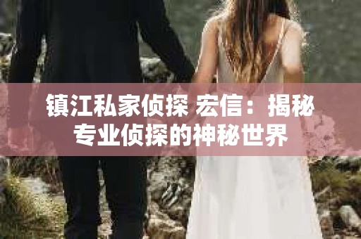 镇江私家侦探 宏信：揭秘专业侦探的神秘世界