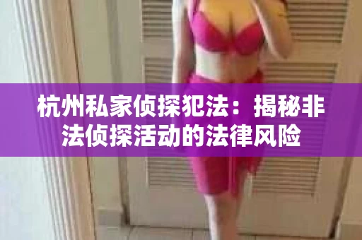 杭州私家侦探犯法：揭秘非法侦探活动的法律风险