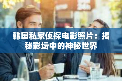 韩国私家侦探电影照片：揭秘影坛中的神秘世界
