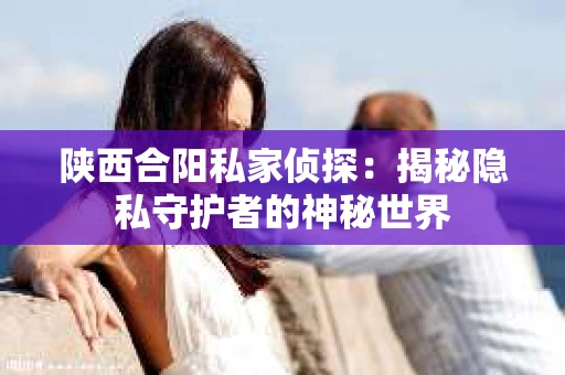 陕西合阳私家侦探：揭秘隐私守护者的神秘世界