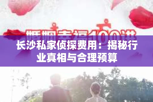 长沙私家侦探费用：揭秘行业真相与合理预算