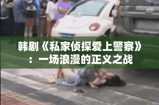 韩剧《私家侦探爱上警察》：一场浪漫的正义之战