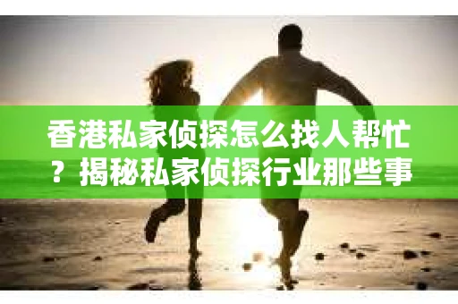 香港私家侦探怎么找人帮忙？揭秘私家侦探行业那些事儿