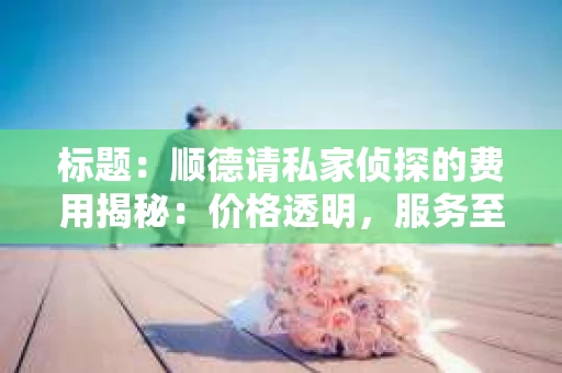 标题：顺德请私家侦探的费用揭秘：价格透明，服务至上
