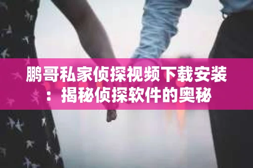 鹏哥私家侦探视频下载安装：揭秘侦探软件的奥秘