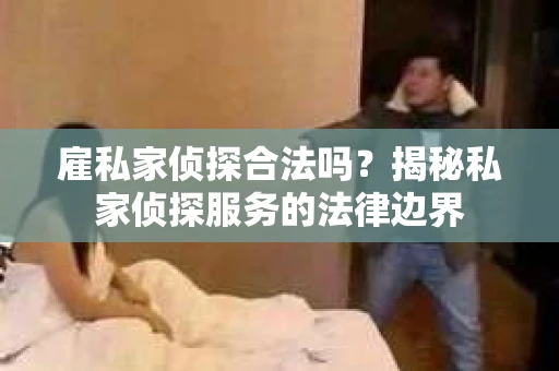 雇私家侦探合法吗？揭秘私家侦探服务的法律边界