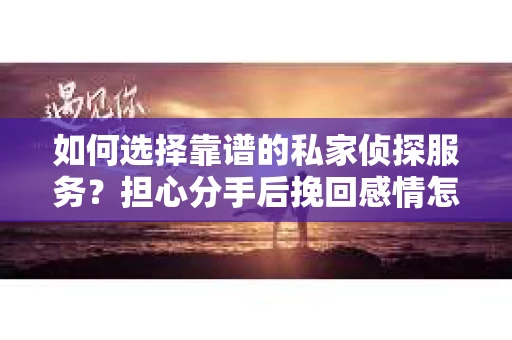 如何选择靠谱的私家侦探服务？担心分手后挽回感情怎么办？