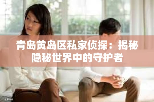 青岛黄岛区私家侦探：揭秘隐秘世界中的守护者