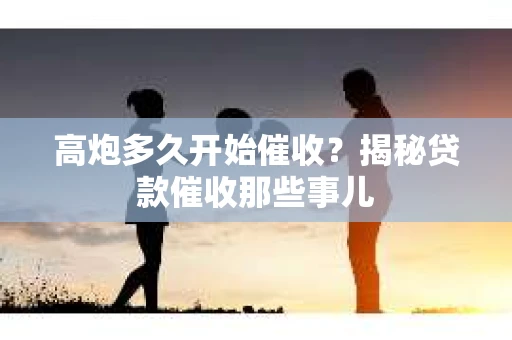 高炮多久开始催收？揭秘贷款催收那些事儿