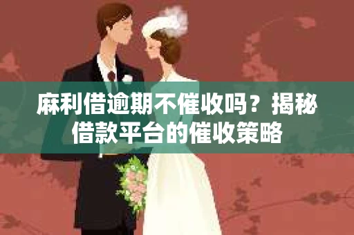 麻利借逾期不催收吗？揭秘借款平台的催收策略