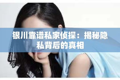 银川靠谱私家侦探：揭秘隐私背后的真相