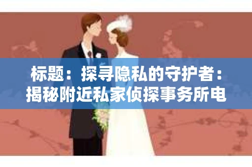 标题：探寻隐私的守护者：揭秘附近私家侦探事务所电话