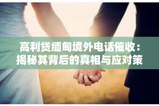 高利贷缅甸境外电话催收：揭秘其背后的真相与应对策略