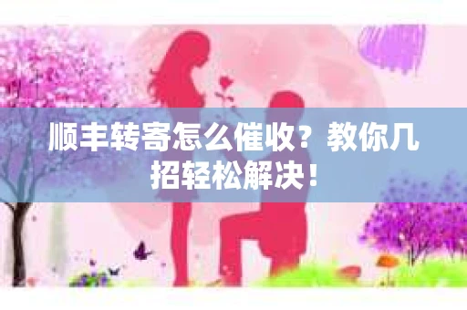 顺丰转寄怎么催收？教你几招轻松解决！