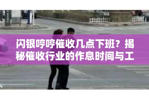 闪银哼哼催收几点下班？揭秘催收行业的作息时间与工作状态