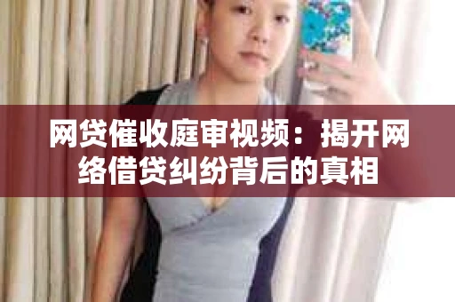 网贷催收庭审视频：揭开网络借贷纠纷背后的真相
