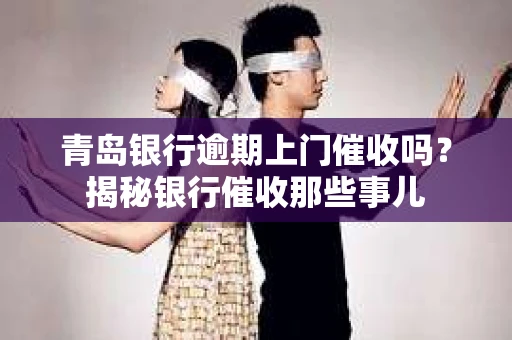 青岛银行逾期上门催收吗？揭秘银行催收那些事儿
