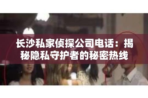 长沙私家侦探公司电话：揭秘隐私守护者的秘密热线