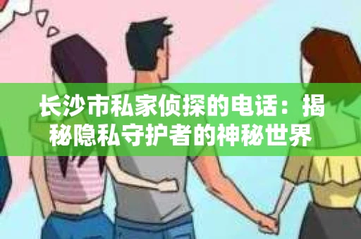 长沙市私家侦探的电话：揭秘隐私守护者的神秘世界