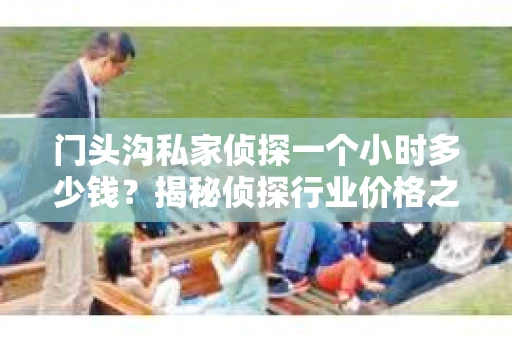 门头沟私家侦探一个小时多少钱？揭秘侦探行业价格之谜