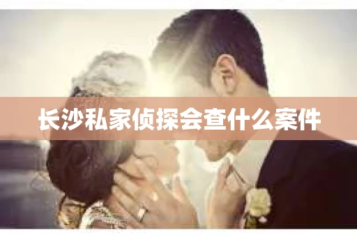 长沙私家侦探会查什么案件