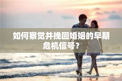 如何察觉并挽回婚姻的早期危机信号？