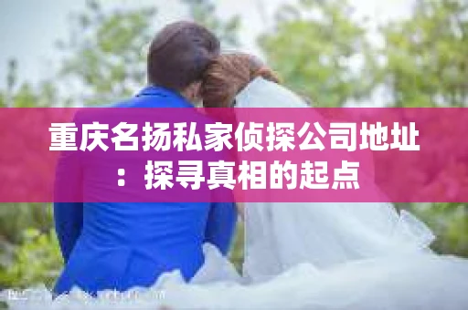 重庆名扬私家侦探公司地址：探寻真相的起点
