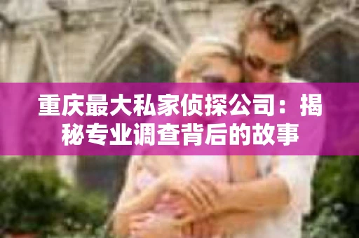 重庆最大私家侦探公司：揭秘专业调查背后的故事