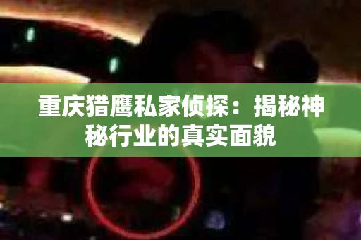 重庆猎鹰私家侦探：揭秘神秘行业的真实面貌