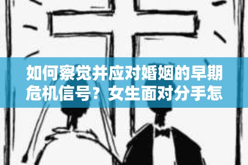 如何察觉并应对婚姻的早期危机信号？女生面对分手怎么办？