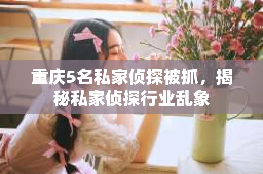 重庆5名私家侦探被抓，揭秘私家侦探行业乱象