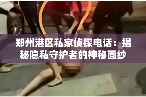 郑州港区私家侦探电话：揭秘隐私守护者的神秘面纱