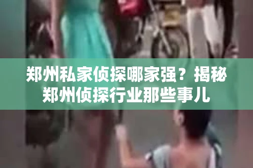郑州私家侦探哪家强？揭秘郑州侦探行业那些事儿