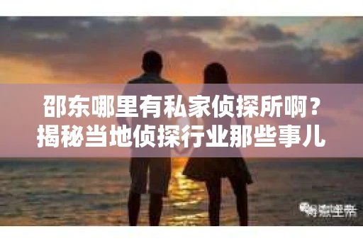 邵东哪里有私家侦探所啊？揭秘当地侦探行业那些事儿
