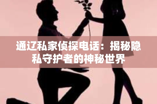 通辽私家侦探电话：揭秘隐私守护者的神秘世界