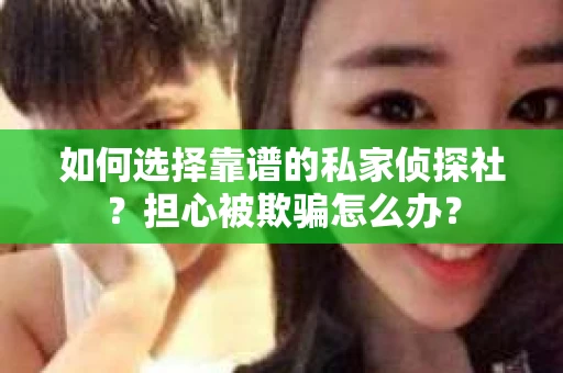如何选择靠谱的私家侦探社？担心被欺骗怎么办？