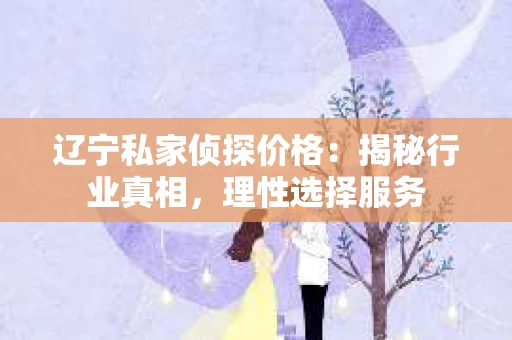 辽宁私家侦探价格:揭秘行业真相,理性选择服务 辽宁私家侦探价格:揭秘行业真相,理性选择服务