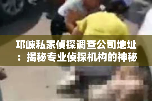 邛崃私家侦探调查公司地址：揭秘专业侦探机构的神秘面纱