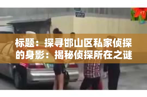 标题：探寻邯山区私家侦探的身影：揭秘侦探所在之谜