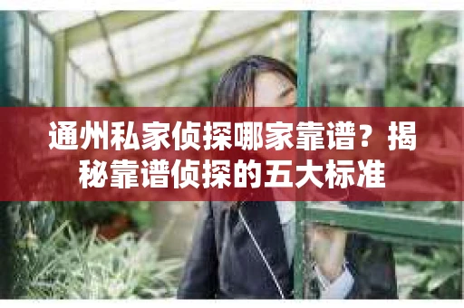 通州私家侦探哪家靠谱？揭秘靠谱侦探的五大标准