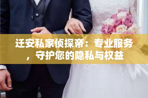 迁安私家侦探帝：专业服务，守护您的隐私与权益