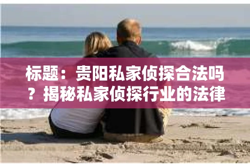 标题：贵阳私家侦探合法吗？揭秘私家侦探行业的法律边界