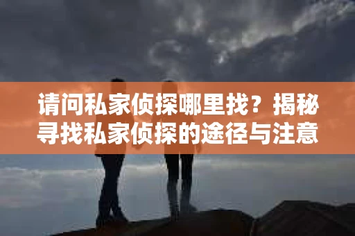 请问私家侦探哪里找？揭秘寻找私家侦探的途径与注意事项