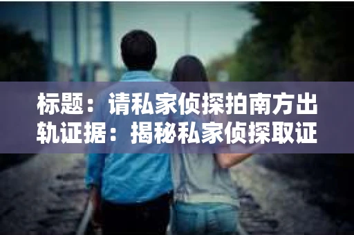 标题：请私家侦探拍南方出轨证据：揭秘私家侦探取证过程