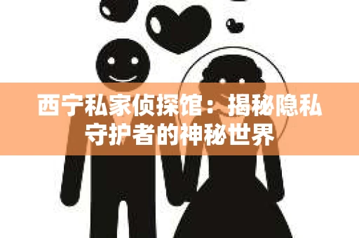 西宁私家侦探馆：揭秘隐私守护者的神秘世界